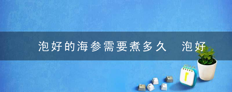 泡好的海参需要煮多久 泡好的海参需要煮多长时间呢